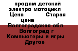 продам детский электро-мотоцикл  › Цена ­ 2 500 › Старая цена ­ 2 500 - Волгоградская обл., Волгоград г. Компьютеры и игры » Другое   